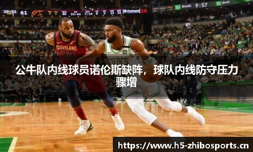 公牛队内线球员诺伦斯缺阵，球队内线防守压力骤增