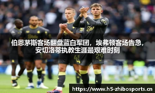伯恩茅斯客场翻盘蓝白军团，埃弗顿客场告急，安切洛蒂执教生涯最艰难时刻