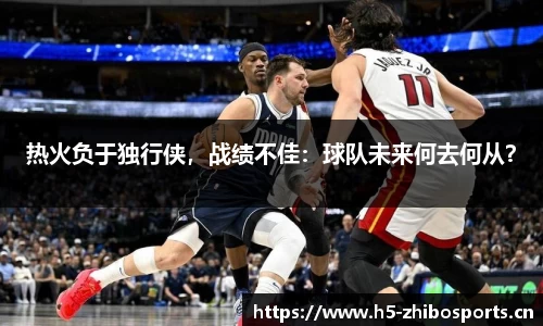 热火负于独行侠，战绩不佳：球队未来何去何从？