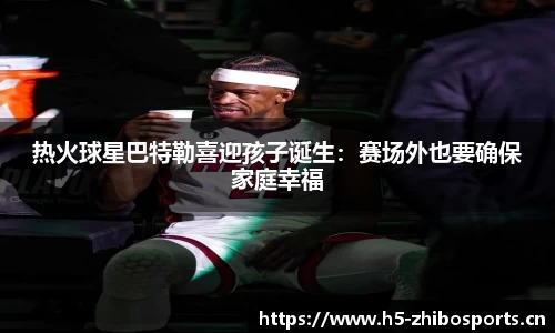 热火球星巴特勒喜迎孩子诞生：赛场外也要确保家庭幸福