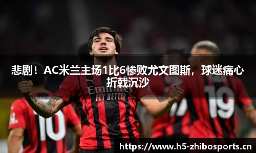 悲剧！AC米兰主场1比6惨败尤文图斯，球迷痛心折戟沉沙