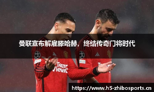 曼联宣布解雇滕哈赫，终结传奇门将时代