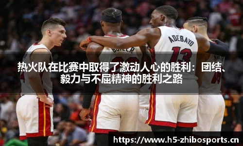 热火队在比赛中取得了激动人心的胜利：团结、毅力与不屈精神的胜利之路