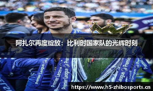阿扎尔再度绽放：比利时国家队的光辉时刻