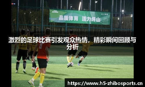激烈的足球比赛引发观众热情，精彩瞬间回顾与分析