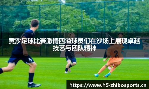 黄沙足球比赛激情四溢球员们在沙场上展现卓越技艺与团队精神