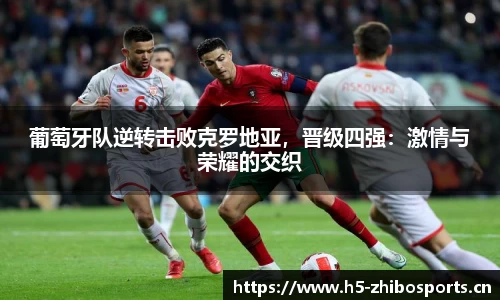 葡萄牙队逆转击败克罗地亚，晋级四强：激情与荣耀的交织