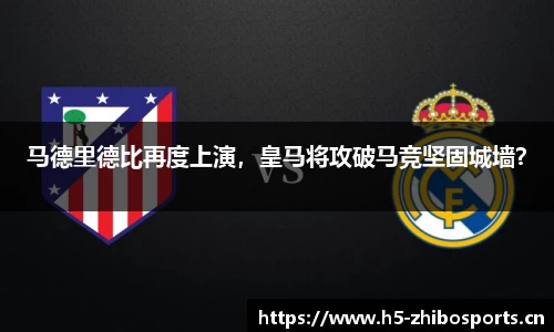 马德里德比再度上演，皇马将攻破马竞坚固城墙？