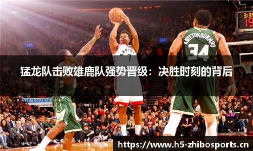 猛龙队击败雄鹿队强势晋级：决胜时刻的背后