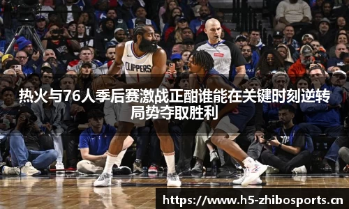 热火与76人季后赛激战正酣谁能在关键时刻逆转局势夺取胜利