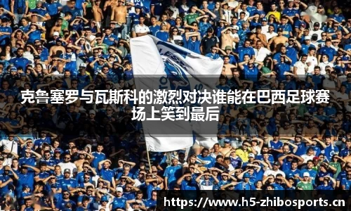 克鲁塞罗与瓦斯科的激烈对决谁能在巴西足球赛场上笑到最后